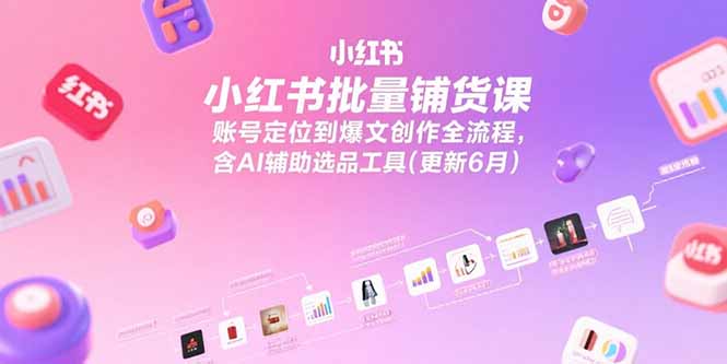 小红书批量铺货课，账号定位到爆文创作全流程，含AI辅助选品工具(更新6月-优优云网创