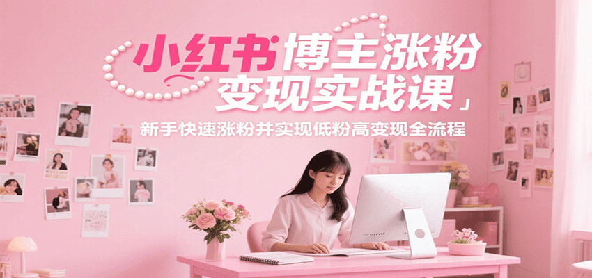 小红书博主涨粉变现实战课，新手快速涨粉并实现低粉高变现全流程-优优云网创