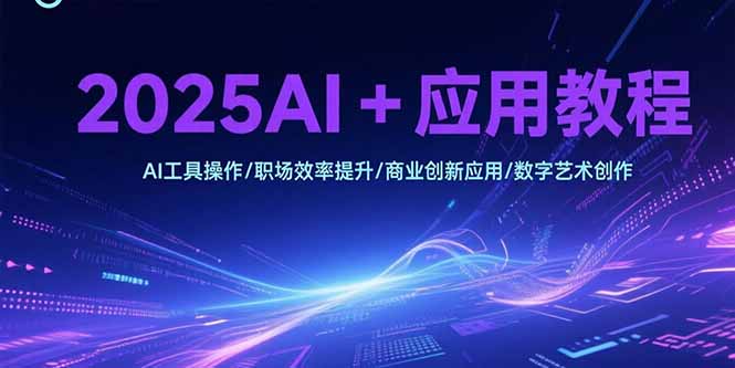 2025AI+应用教程，AI工具操作/职场效率提升/商业创新应用/数字艺术创作-优优云网创