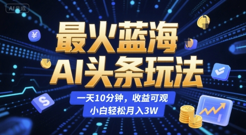 最火蓝海AI头条玩法，一天10分钟，收益可观，小白轻松月入3W【揭秘】-优优云网创