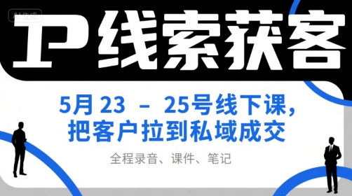 IP线索获客5月23-25号线下课，把客户拉到私域成交(录音+课件+笔记)-优优云网创