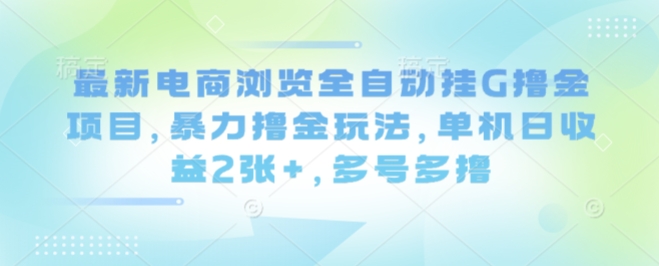 最新电商浏览全自动挂G撸金项目，暴力撸金玩法，单机日收益2张+，多号多撸【揭秘】-优优云网创