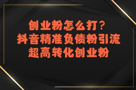 创业粉怎么打?抖音精准负债粉引流,超高转化创业粉