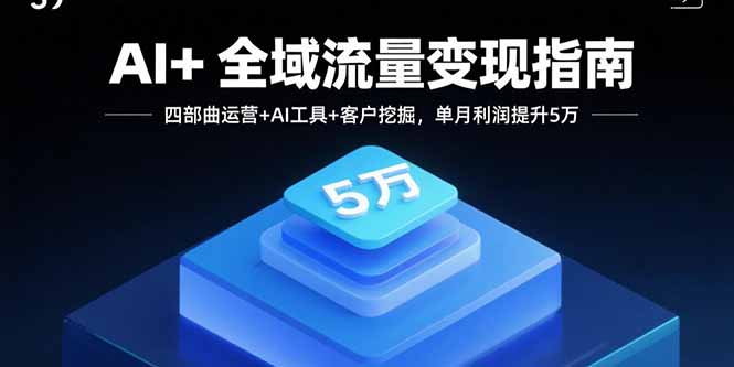 AI+全域流量变现指南,四部曲运营+AI工具+客户挖掘,单月利润提升5万-优优云网创