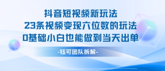 抖音短视频新玩法，23条视频变现六位数，0基础小白也能做到当天出单-优优云网创