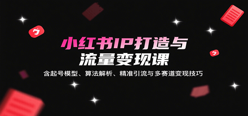 小红书IP打造与流量变现课:含起号模型、算法解析、精准引流与多赛道变现技巧-优优云网创
