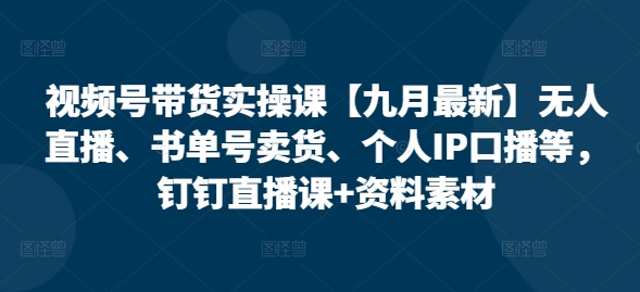 视频号带货实操课【25年7月最新】无人直播、书单号卖货、个人IP口播等，钉钉直播课+资料素材-优优云网创