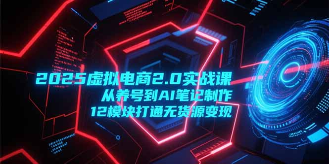 2025虚拟电商2.0实战课，从养号到AI笔记制作，12模块打通无货源变现-优优云网创