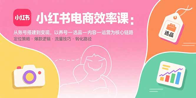 小红书电商效率课：从账号搭建到变现，以养号-选品-内容-运营为核心链路-优优云网创