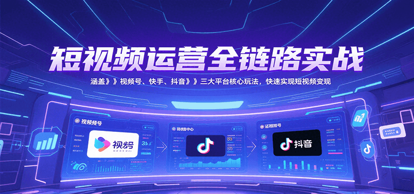 短视频运营全链路实战，涵盖视频号、快手、抖音三大平台核心玩法，快速实现变现！-优优云网创