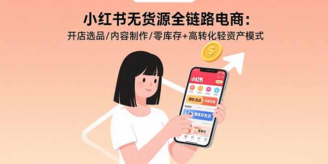 小红书无货源全链路电商：开店选品/内容制作/零库存+高转化轻资产模式-优优云网创