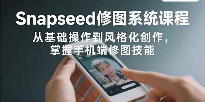 Snapseed修图系统课程：从基础操作到风格化创作，掌握手机端修图技能-优优云网创