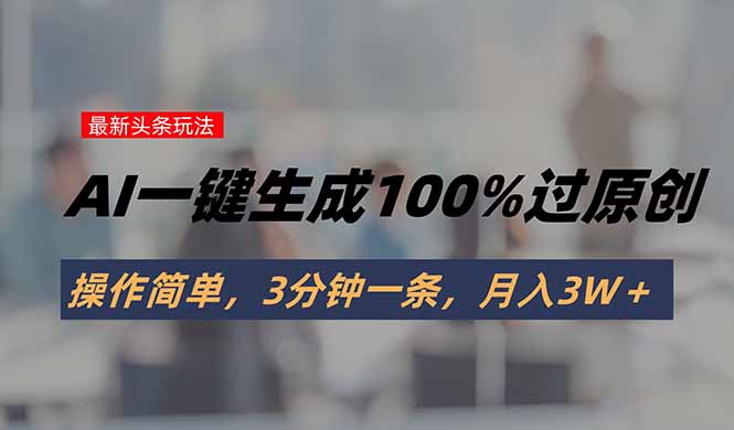 头条最新玩法，AI一键生成100%过原创，操作简单，3分钟一条，月入3W＋-优优云网创