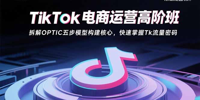 TikTok电商运营高阶班：拆解OPTIC五步模型构建核心，快速掌握Tk流量密码-优优云网创