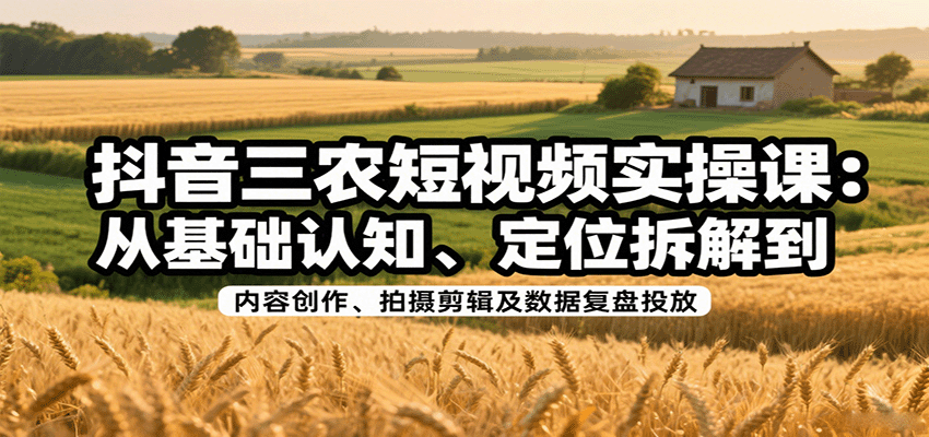 抖音三农短视频实操课：从基础认知、定位拆解到内容创作、拍摄剪辑及数据复盘投放-优优云网创