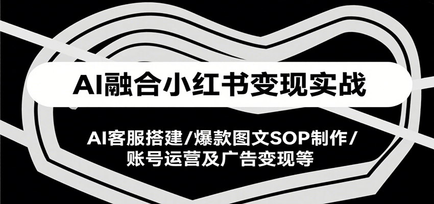AI融合小红书变现实战课,AI客服搭建/爆款图文SOP制作/账号运营及广告变现等-优优云网创