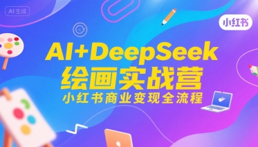 AI+DeepSeek绘画实战营，小红书商业变现全流程-优优云网创