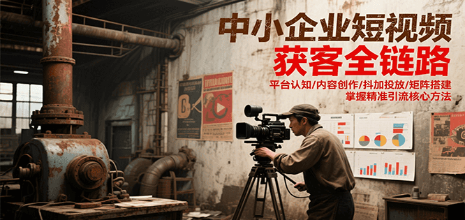 中小企业短视频获客全链路,平台认知/内容创作/抖加投放/矩阵搭建,精准引流核心方法-优优云网创