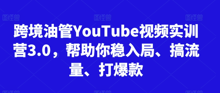 跨境油管YouTube视频实训营3.0,帮助你稳入局、搞流量、打爆款(更新2025)