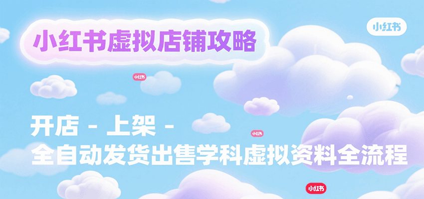 小红书虚拟店铺攻略,开店-上架-全自动发货出售学科虚拟资料完整流程-优优云网创