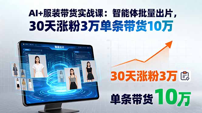 AI+服装带货实战课:智能体批量出片,30天涨粉3万单条带货10万-优优云网创