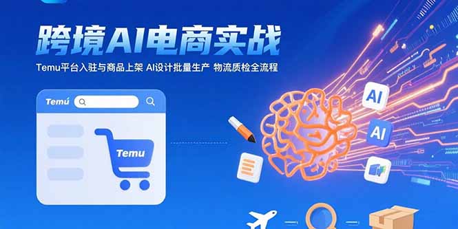 AI+跨境电商实战:Temu平台入驻与商品上架 AI设计批量生产 物流质检全流程-优优云网创