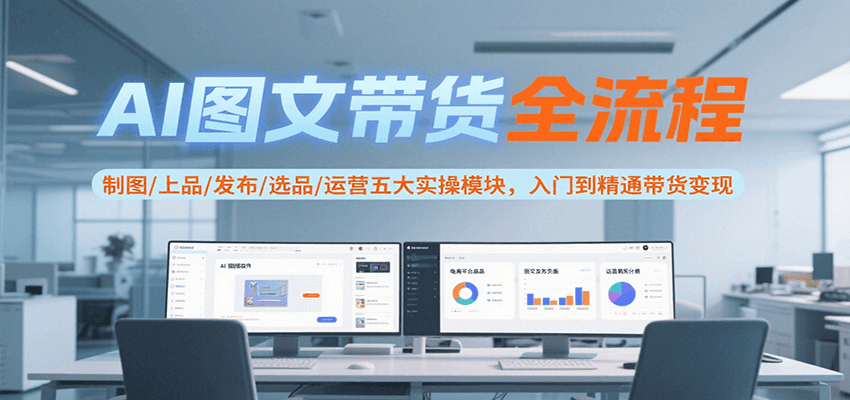 AI图文带货全流程，制图/上品/发布/选品/运营五大实操模块，入门到精通带货变现-优优云网创