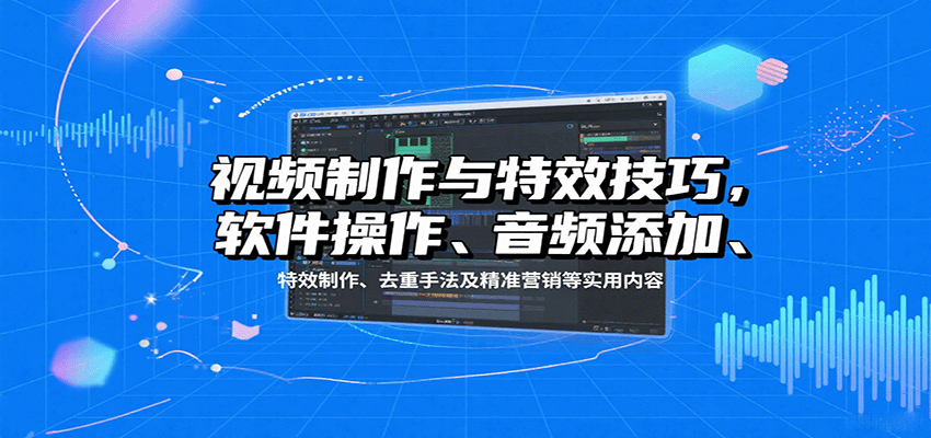 视频制作与特效技巧：软件操作、音频添加、特效制作、去重手法及精准营销等实用内容-优优云网创
