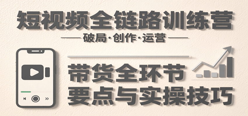 短视频全链路训练营：含破局、创作、运营、带货等多方面，详解各环节要点与实操技巧-优优云网创